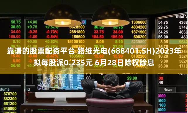 靠谱的股票配资平台 路维光电(688401.SH)2023年拟每股派0.235元 6月28日除权除息