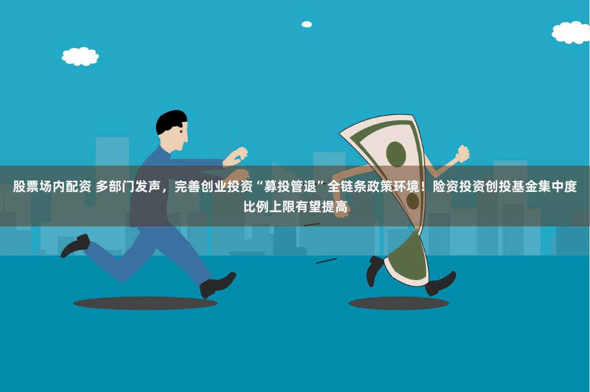 股票场内配资 多部门发声，完善创业投资“募投管退”全链条政策环境！险资投资创投基金集中度比例上限有望提高