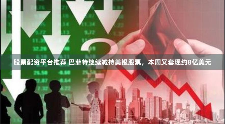股票配资平台推荐 巴菲特继续减持美银股票，本周又套现约8亿美元