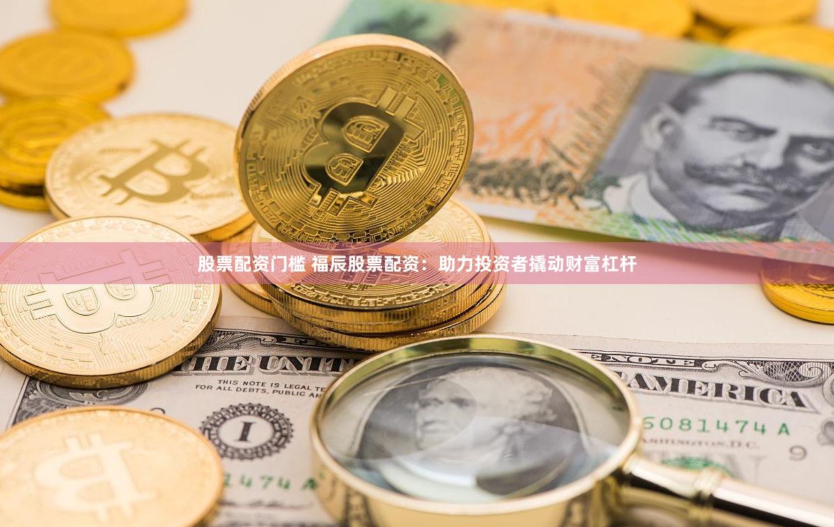 股票配资门槛 福辰股票配资：助力投资者撬动财富杠杆