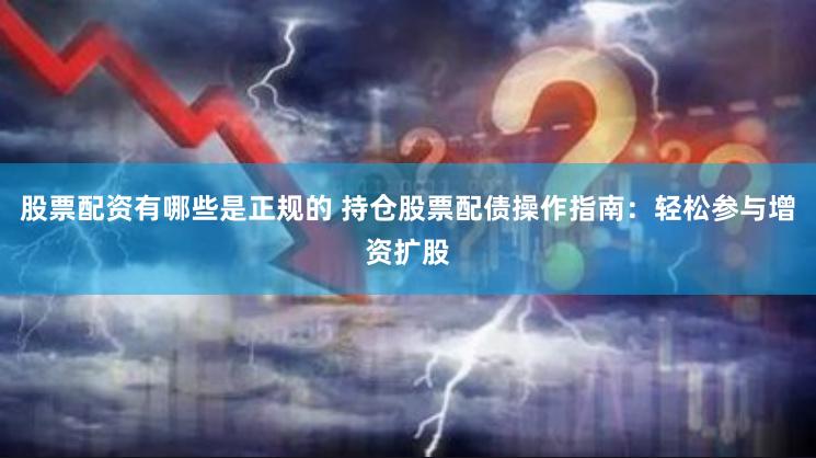 股票配资有哪些是正规的 持仓股票配债操作指南：轻松参与增资扩股