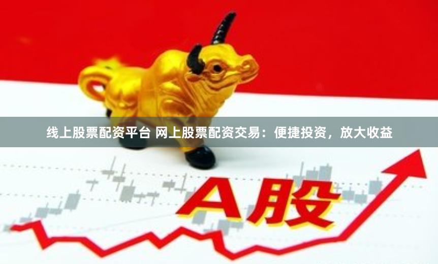 线上股票配资平台 网上股票配资交易：便捷投资，放大收益