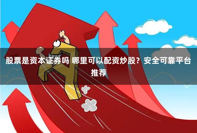 股票是资本证券吗 哪里可以配资炒股？安全可靠平台推荐