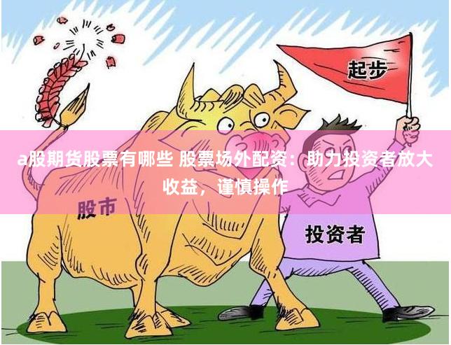 a股期货股票有哪些 股票场外配资：助力投资者放大收益，谨慎操作