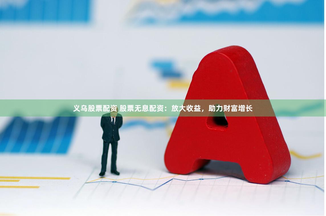 义乌股票配资 股票无息配资：放大收益，助力财富增长