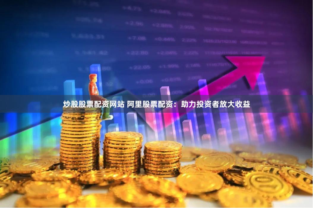 炒股股票配资网站 阿里股票配资：助力投资者放大收益