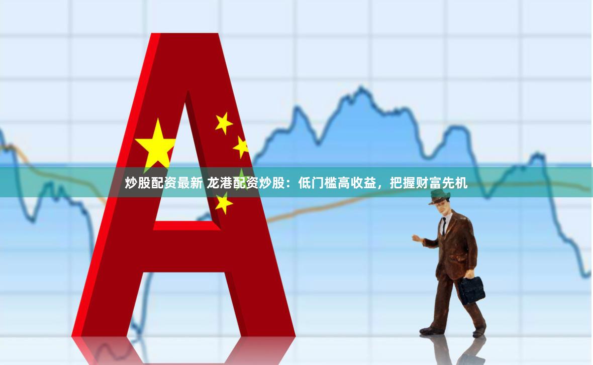 炒股配资最新 龙港配资炒股：低门槛高收益，把握财富先机