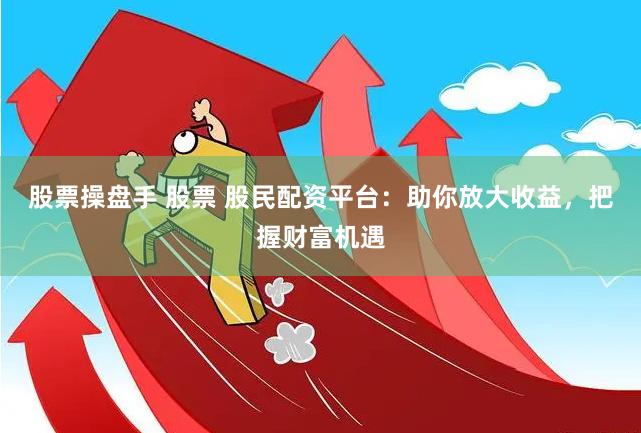 股票操盘手 股票 股民配资平台：助你放大收益，把握财富机遇
