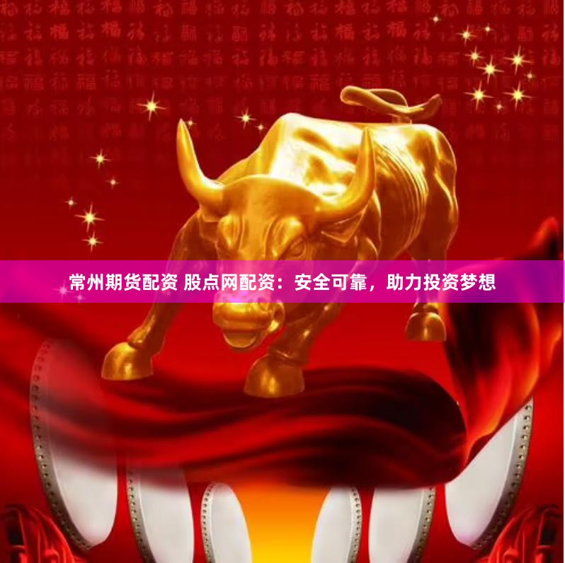 常州期货配资 股点网配资：安全可靠，助力投资梦想