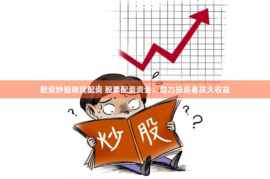 配资炒股就找配资 股票配资资金：助力投资者放大收益