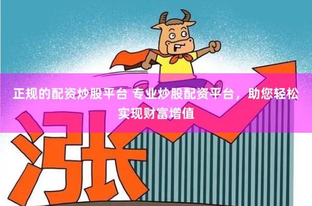 正规的配资炒股平台 专业炒股配资平台，助您轻松实现财富增值