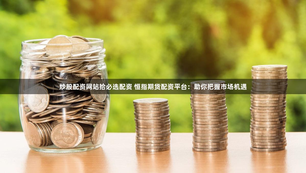 炒股配资网站拾必选配资 恒指期货配资平台：助你把握市场机遇