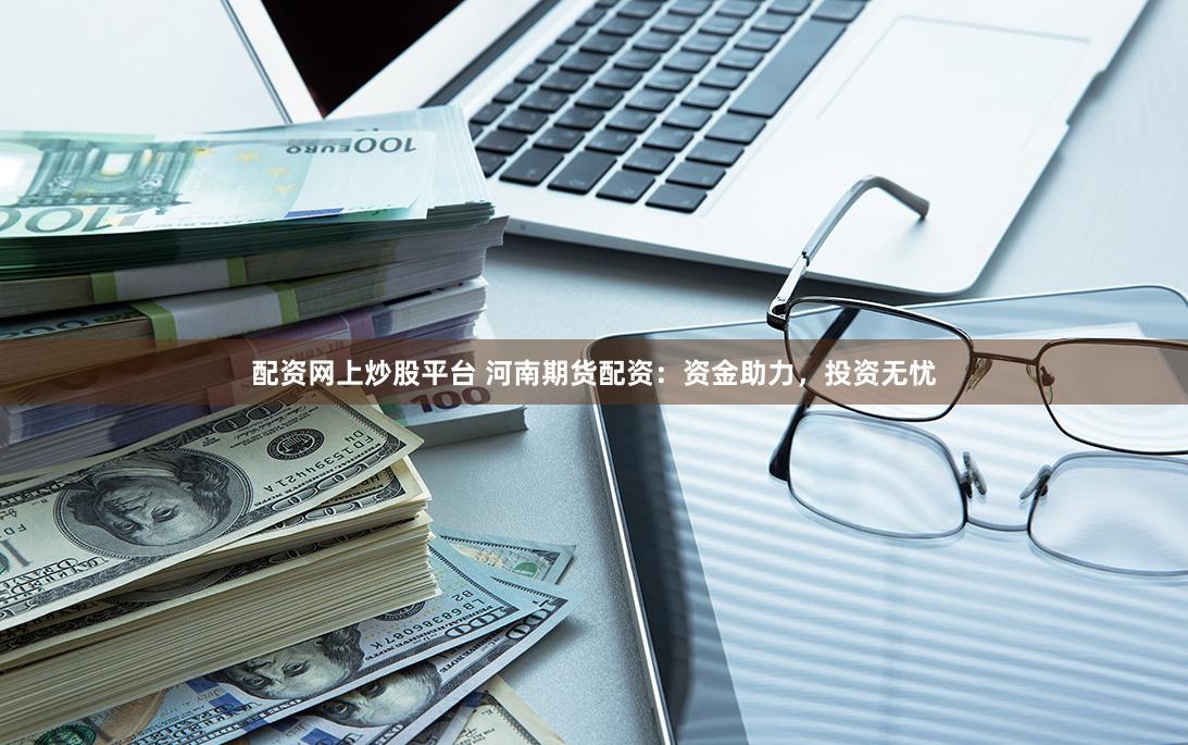 配资网上炒股平台 河南期货配资：资金助力，投资无忧