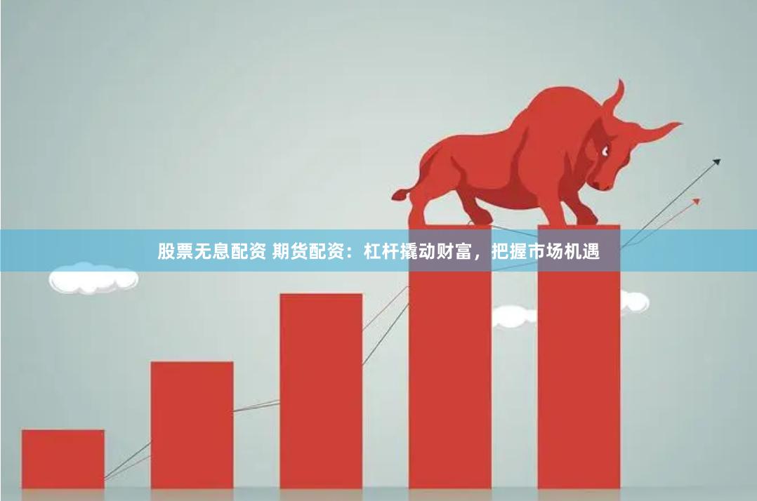 股票无息配资 期货配资：杠杆撬动财富，把握市场机遇