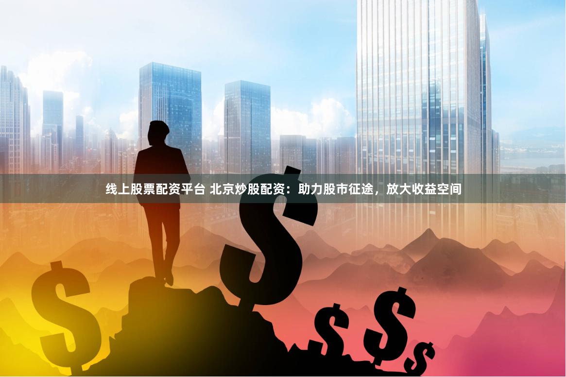 线上股票配资平台 北京炒股配资：助力股市征途，放大收益空间