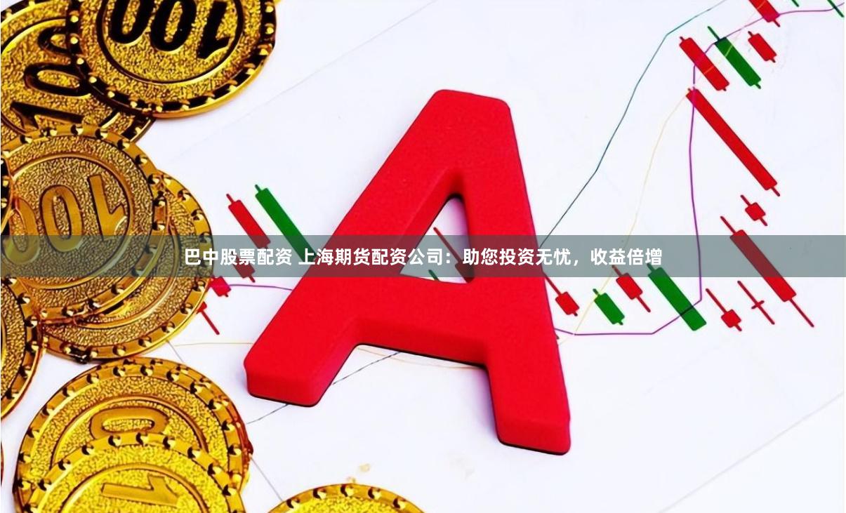 巴中股票配资 上海期货配资公司：助您投资无忧，收益倍增