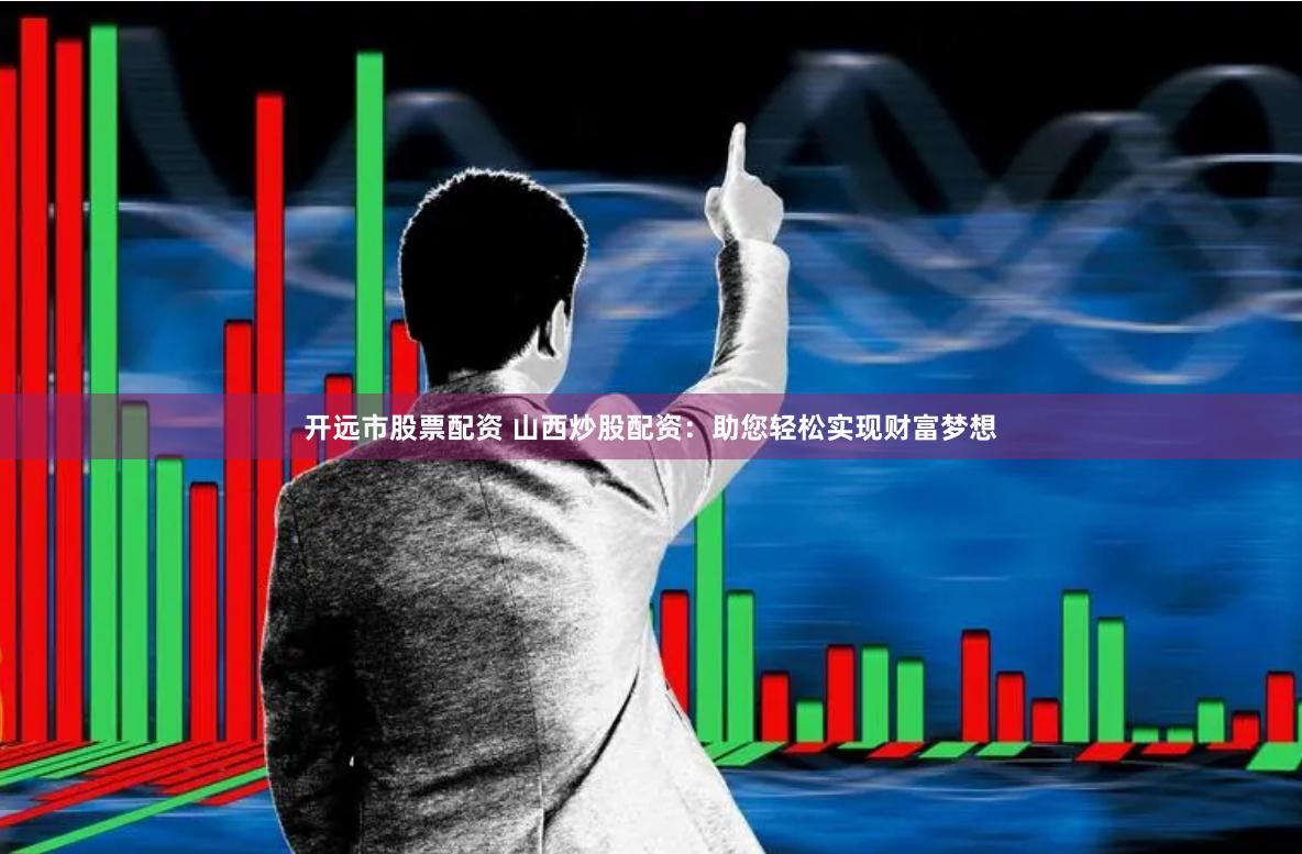 开远市股票配资 山西炒股配资：助您轻松实现财富梦想