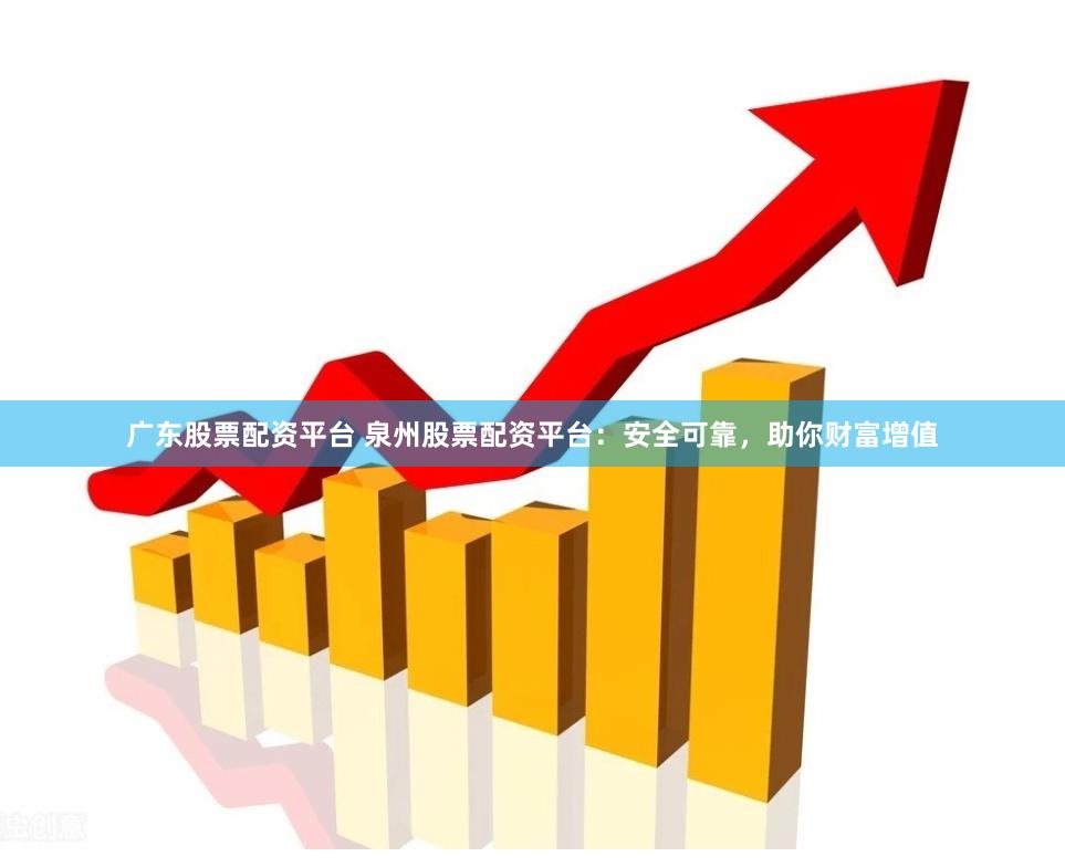 广东股票配资平台 泉州股票配资平台：安全可靠，助你财富增值