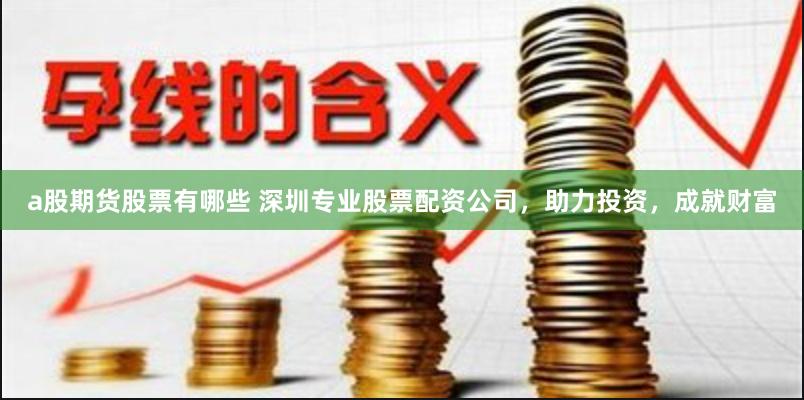 a股期货股票有哪些 深圳专业股票配资公司，助力投资，成就财富