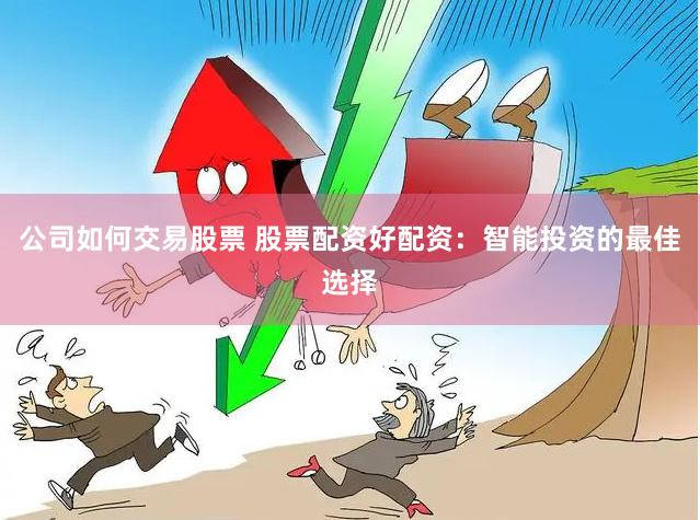 公司如何交易股票 股票配资好配资：智能投资的最佳选择
