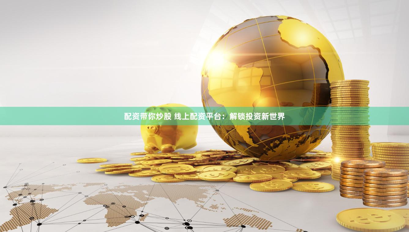 配资带你炒股 线上配资平台：解锁投资新世界