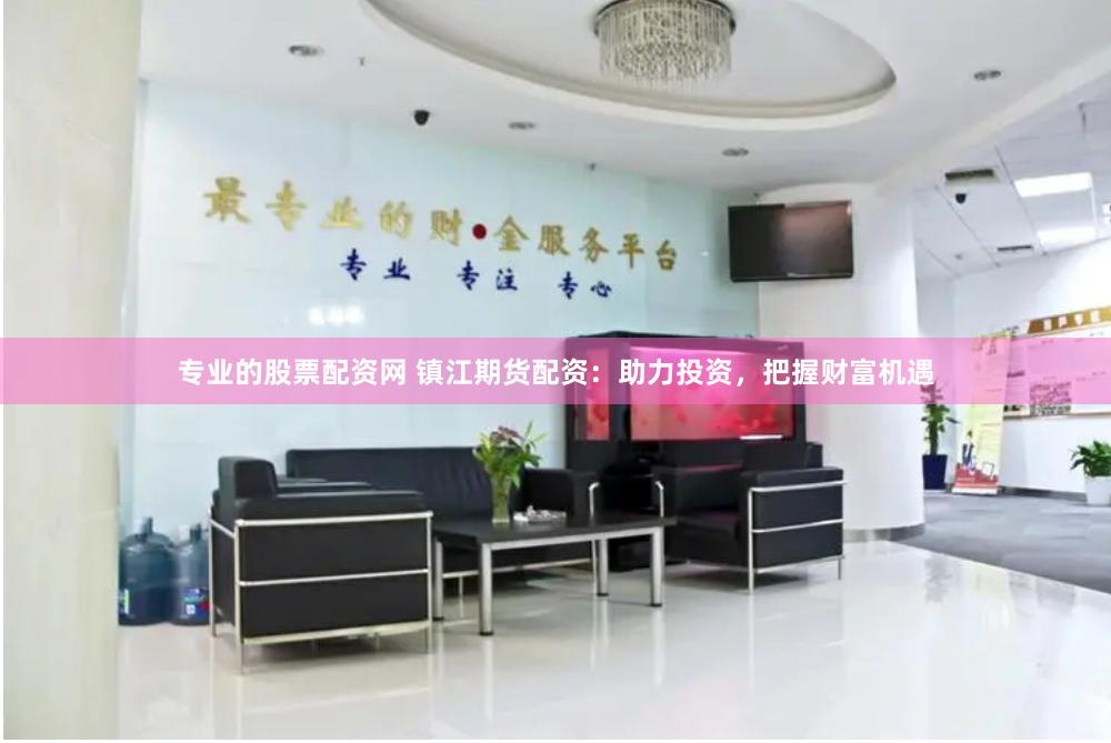 专业的股票配资网 镇江期货配资：助力投资，把握财富机遇