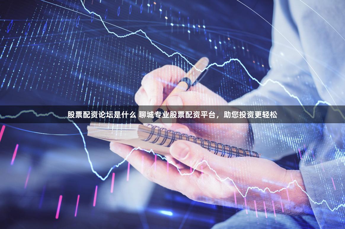 股票配资论坛是什么 聊城专业股票配资平台，助您投资更轻松