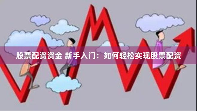 股票配资资金 新手入门：如何轻松实现股票配资