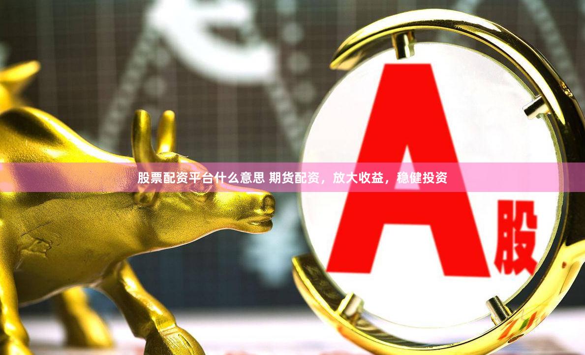 股票配资平台什么意思 期货配资，放大收益，稳健投资