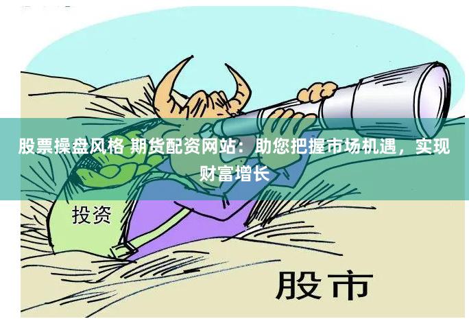股票操盘风格 期货配资网站：助您把握市场机遇，实现财富增长