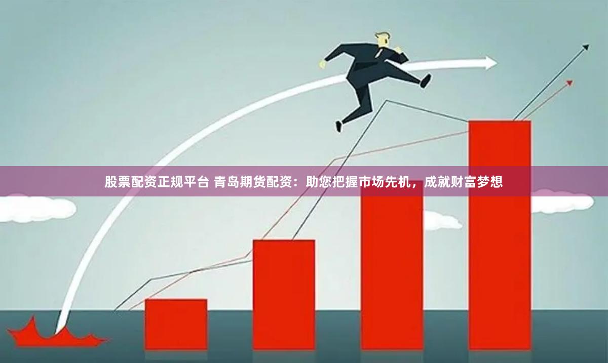 股票配资正规平台 青岛期货配资：助您把握市场先机，成就财富梦想