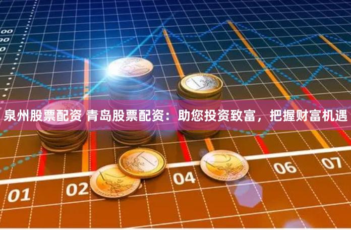 泉州股票配资 青岛股票配资：助您投资致富，把握财富机遇