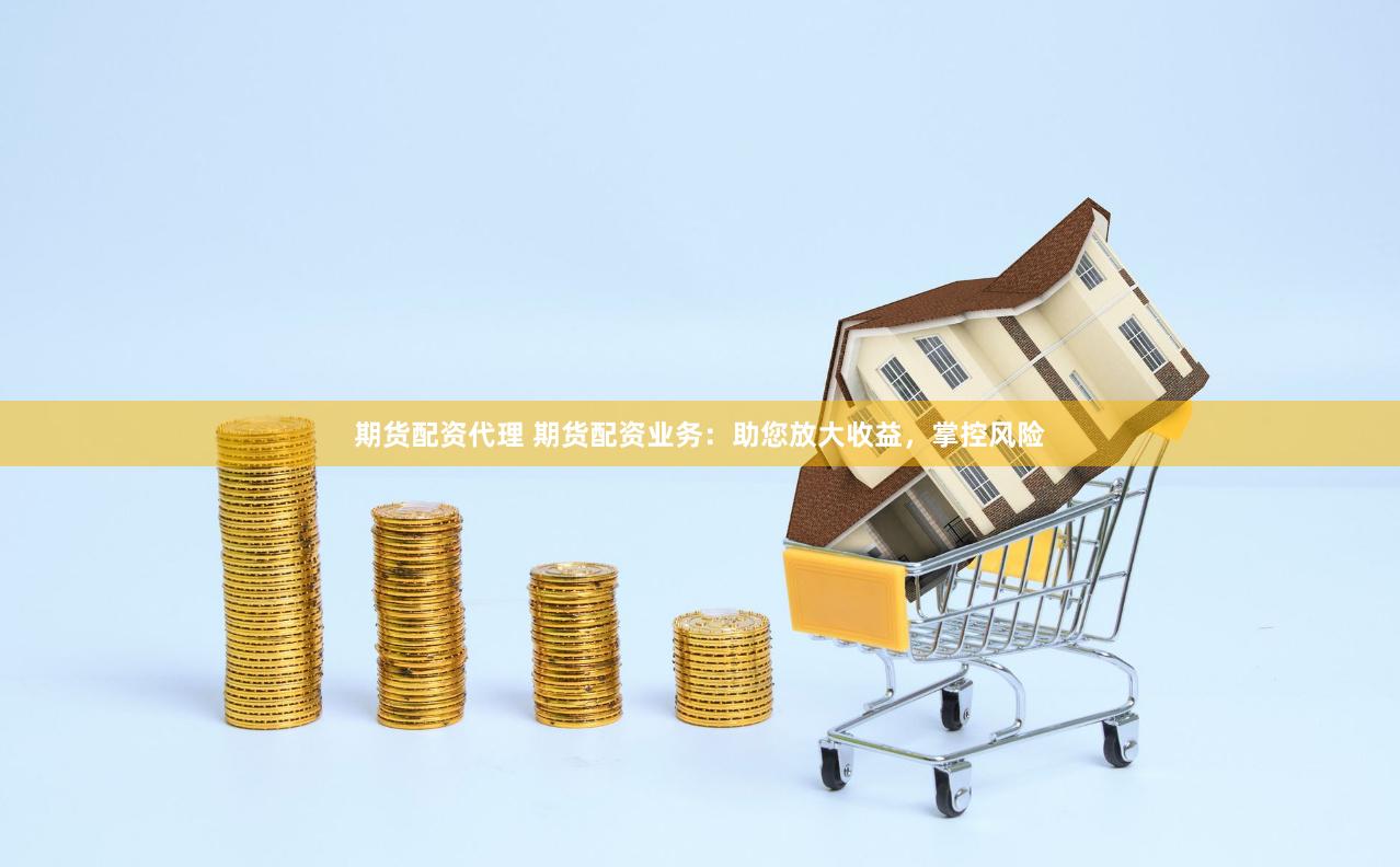 期货配资代理 期货配资业务：助您放大收益，掌控风险