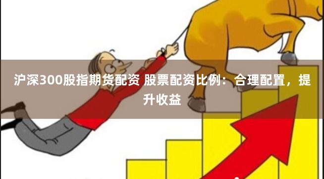 沪深300股指期货配资 股票配资比例：合理配置，提升收益