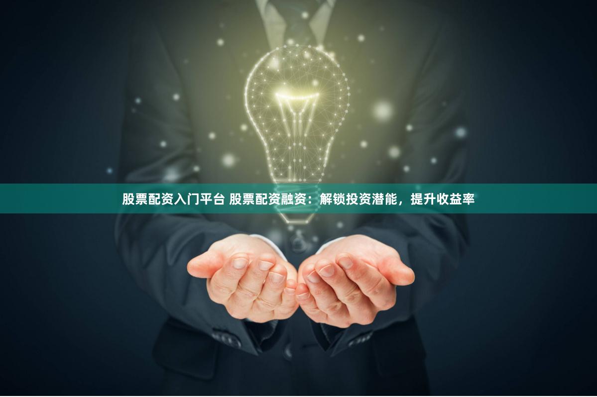股票配资入门平台 股票配资融资：解锁投资潜能，提升收益率