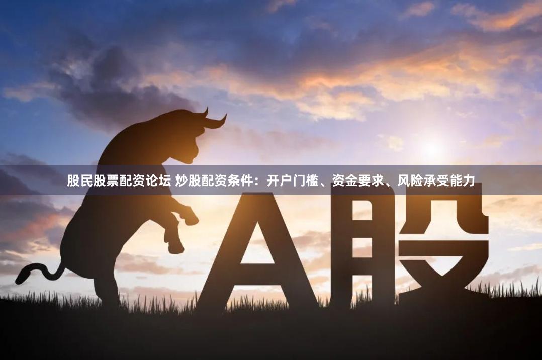 股民股票配资论坛 炒股配资条件：开户门槛、资金要求、风险承受能力