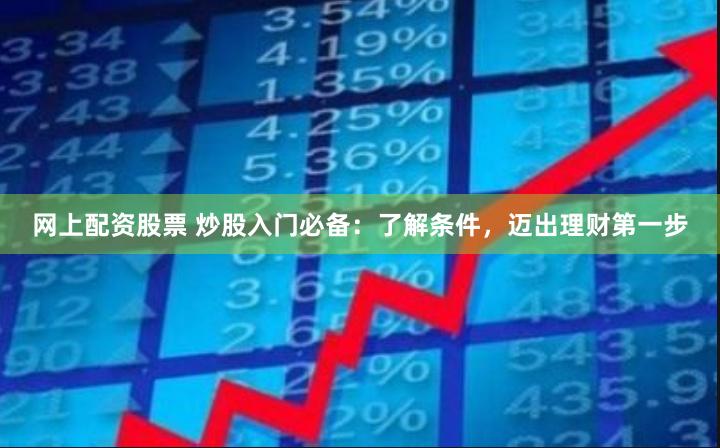 网上配资股票 炒股入门必备：了解条件，迈出理财第一步