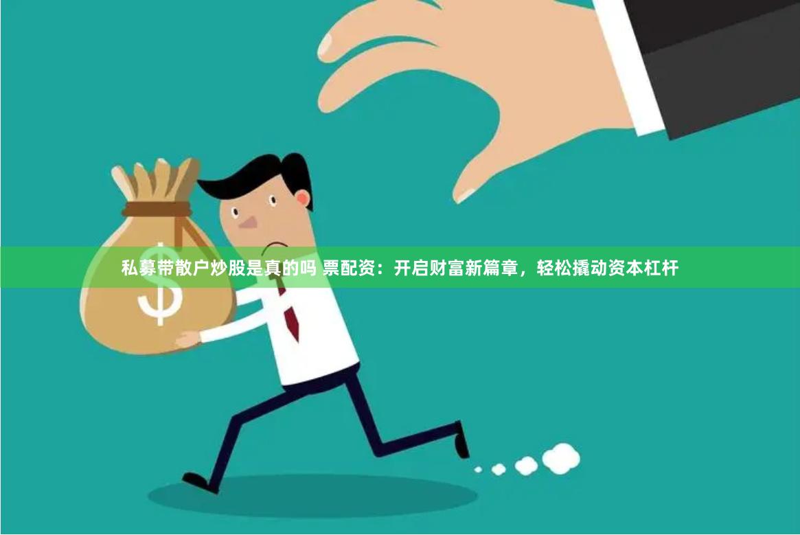 私募带散户炒股是真的吗 票配资：开启财富新篇章，轻松撬动资本杠杆