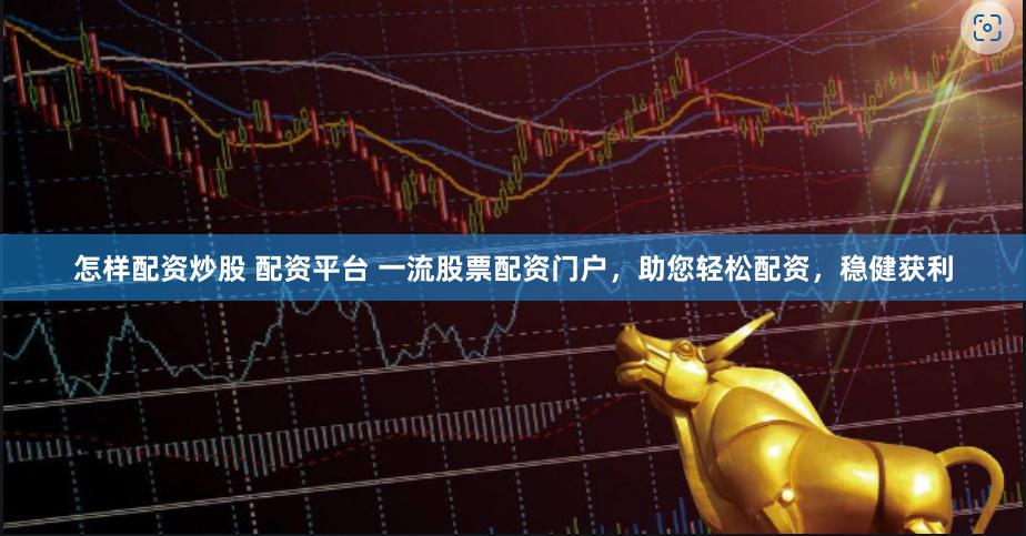 怎样配资炒股 配资平台 一流股票配资门户，助您轻松配资，稳健获利