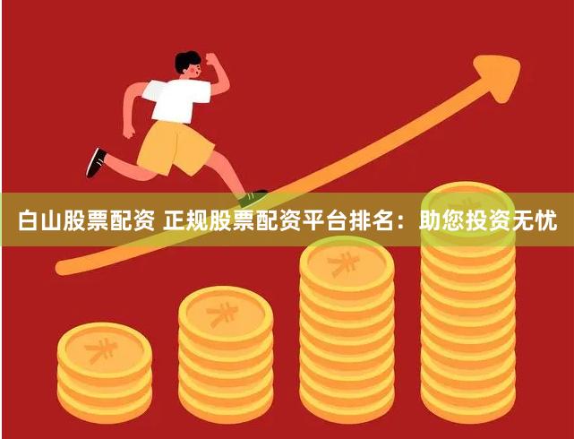 白山股票配资 正规股票配资平台排名：助您投资无忧