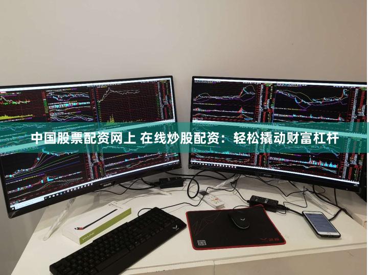 中国股票配资网上 在线炒股配资：轻松撬动财富杠杆