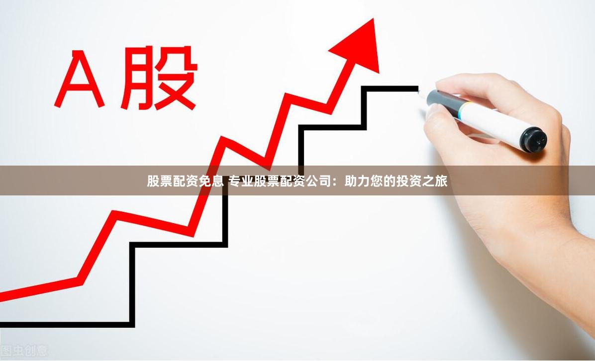 股票配资免息 专业股票配资公司：助力您的投资之旅