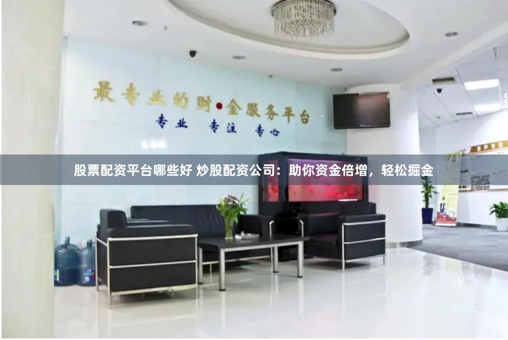 股票配资平台哪些好 炒股配资公司：助你资金倍增，轻松掘金