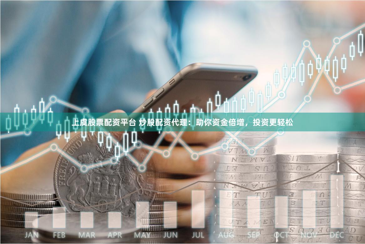 上虞股票配资平台 炒股配资代理：助你资金倍增，投资更轻松