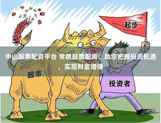 中山股票配资平台 常德股票配资：助您把握投资机遇，实现财富增值