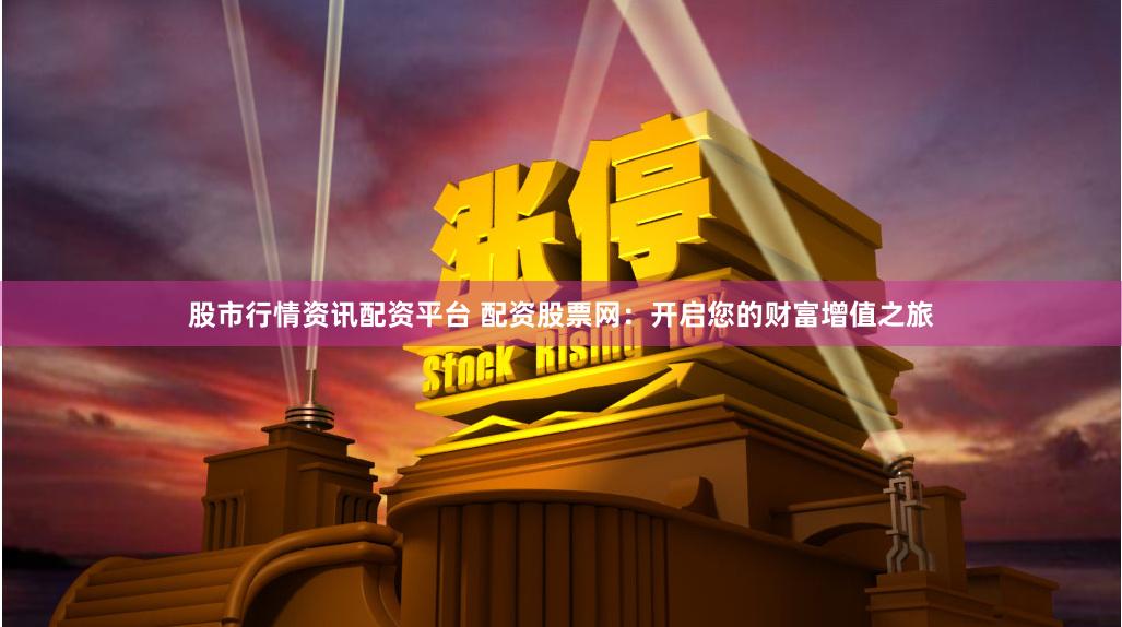 股市行情资讯配资平台 配资股票网：开启您的财富增值之旅