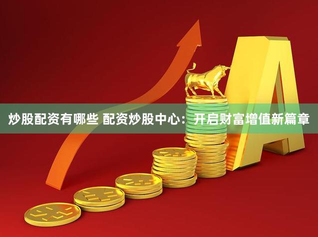 炒股配资有哪些 配资炒股中心：开启财富增值新篇章