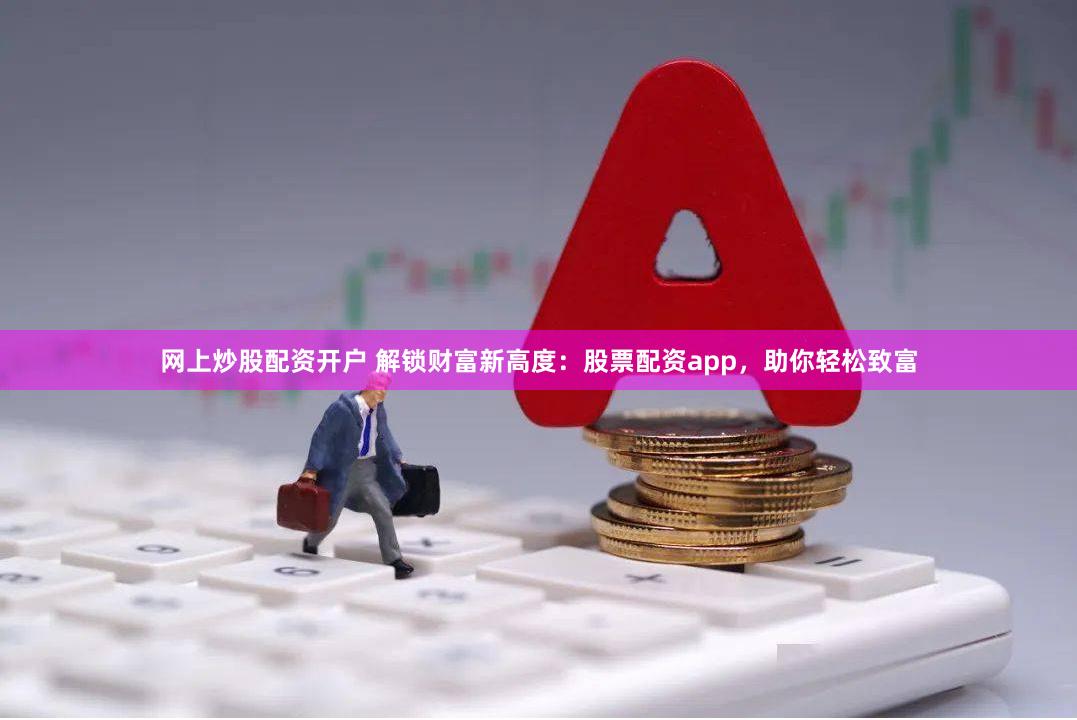 网上炒股配资开户 解锁财富新高度：股票配资app，助你轻松致富
