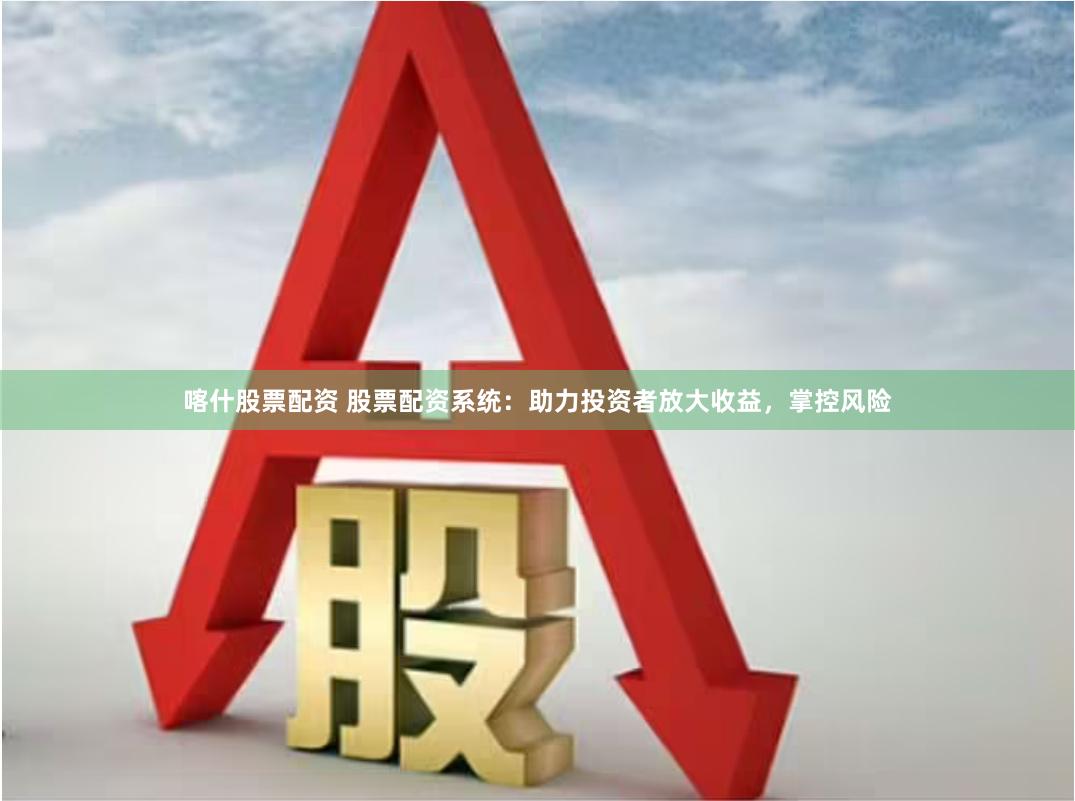 喀什股票配资 股票配资系统：助力投资者放大收益，掌控风险