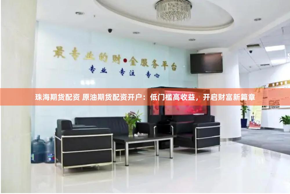 珠海期货配资 原油期货配资开户：低门槛高收益，开启财富新篇章